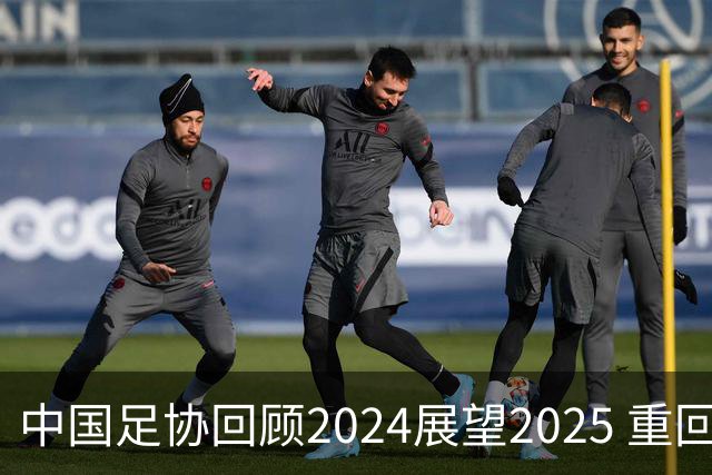 中国足协回顾2024展望2025 重回正轨重新出发